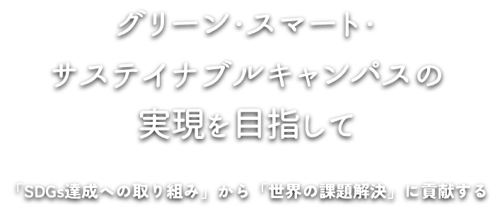 グリーン・スマート・サステイナブルキャンパスの実現を目指して　〜「SDGs達成への取り組み」から「世界の課題解決」に貢献する〜